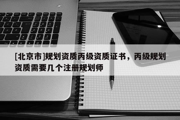 [北京市]規(guī)劃資質(zhì)丙級(jí)資質(zhì)證書(shū)，丙級(jí)規(guī)劃資質(zhì)需要幾個(gè)注冊(cè)規(guī)劃師