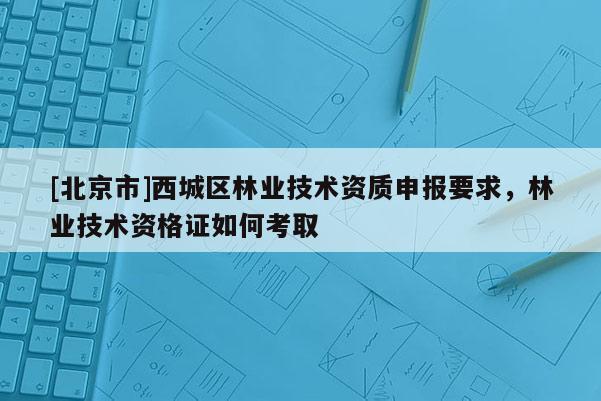 [北京市]西城區(qū)林業(yè)技術資質(zhì)申報要求，林業(yè)技術資格證如何考取