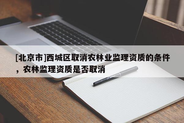 [北京市]西城區(qū)取消農(nóng)林業(yè)監(jiān)理資質(zhì)的條件，農(nóng)林監(jiān)理資質(zhì)是否取消