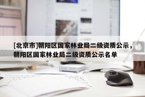 [北京市]朝陽區(qū)國家林業(yè)局二級資質(zhì)公示，朝陽區(qū)國家林業(yè)局二級資質(zhì)公示名單
