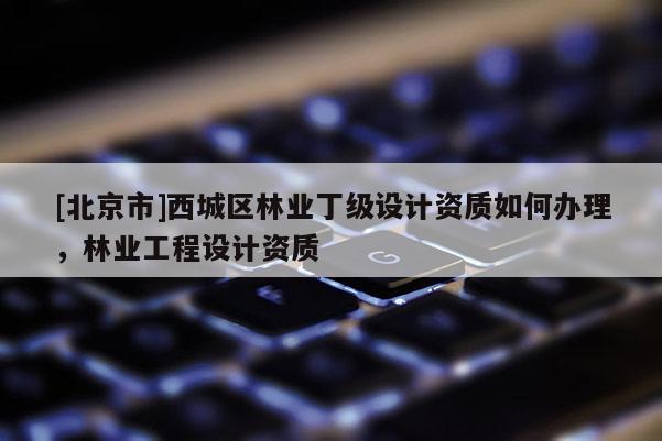 [北京市]西城區(qū)林業(yè)丁級(jí)設(shè)計(jì)資質(zhì)如何辦理，林業(yè)工程設(shè)計(jì)資質(zhì)