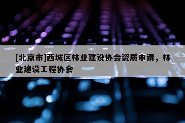 [北京市]西城區(qū)林業(yè)建設(shè)協(xié)會(huì)資質(zhì)申請(qǐng)，林業(yè)建設(shè)工程協(xié)會(huì)