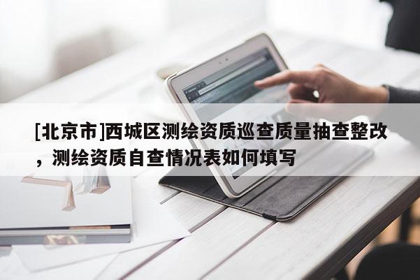 [北京市]西城區(qū)測(cè)繪資質(zhì)巡查質(zhì)量抽查整改，測(cè)繪資質(zhì)自查情況表如何填寫(xiě)