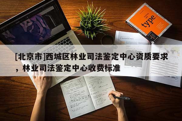 [北京市]西城區(qū)林業(yè)司法鑒定中心資質(zhì)要求，林業(yè)司法鑒定中心收費(fèi)標(biāo)準(zhǔn)