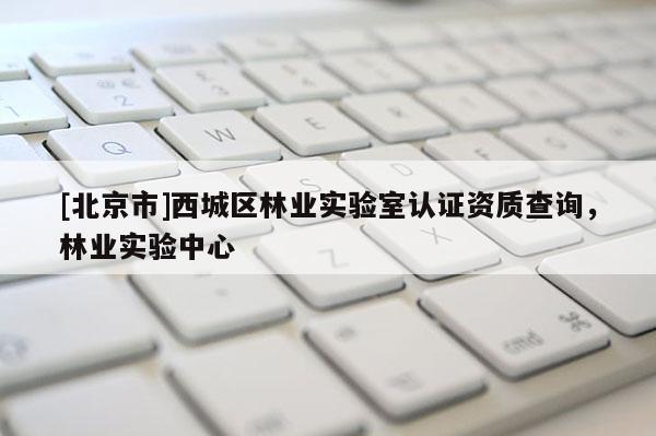 [北京市]西城區(qū)林業(yè)實(shí)驗(yàn)室認(rèn)證資質(zhì)查詢，林業(yè)實(shí)驗(yàn)中心