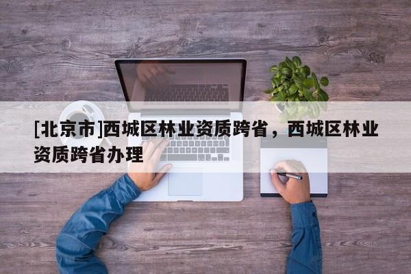 [北京市]西城區(qū)林業(yè)資質(zhì)跨省，西城區(qū)林業(yè)資質(zhì)跨省辦理