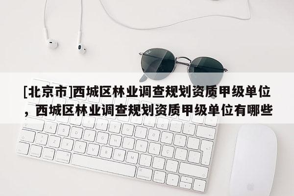 [北京市]西城區(qū)林業(yè)調(diào)查規(guī)劃資質(zhì)甲級(jí)單位，西城區(qū)林業(yè)調(diào)查規(guī)劃資質(zhì)甲級(jí)單位有哪些