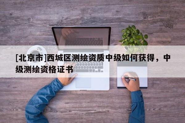 [北京市]西城區(qū)測(cè)繪資質(zhì)中級(jí)如何獲得，中級(jí)測(cè)繪資格證書