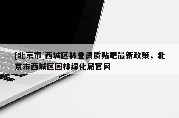 [北京市]西城區(qū)林業(yè)資質(zhì)貼吧最新政策，北京市西城區(qū)園林綠化局官網(wǎng)