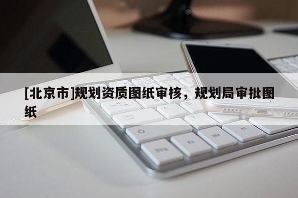 [北京市]規(guī)劃資質(zhì)圖紙審核，規(guī)劃局審批圖紙
