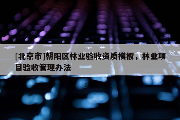 [北京市]朝陽(yáng)區(qū)林業(yè)驗(yàn)收資質(zhì)模板，林業(yè)項(xiàng)目驗(yàn)收管理辦法