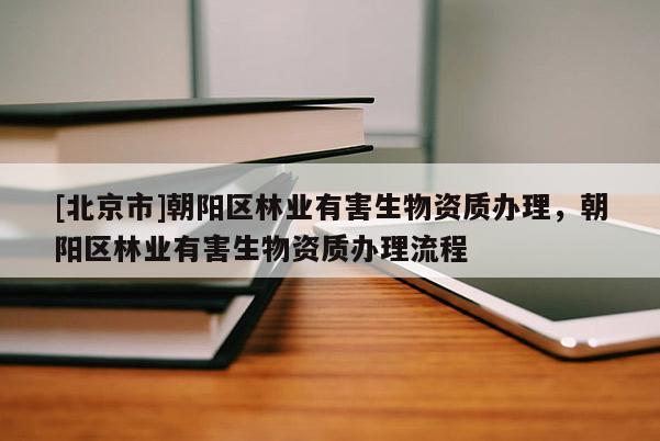 [北京市]朝陽區(qū)林業(yè)有害生物資質(zhì)辦理，朝陽區(qū)林業(yè)有害生物資質(zhì)辦理流程