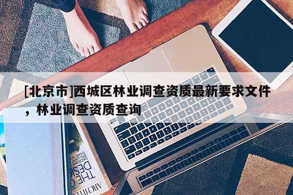 [北京市]西城區(qū)林業(yè)調(diào)查資質(zhì)最新要求文件，林業(yè)調(diào)查資質(zhì)查詢
