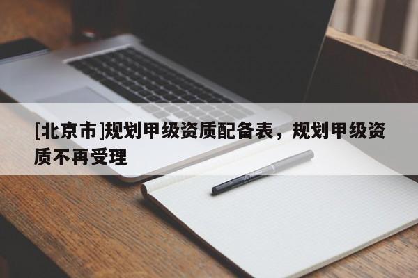 [北京市]規(guī)劃甲級資質配備表，規(guī)劃甲級資質不再受理