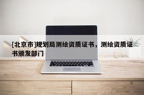 [北京市]規(guī)劃局測繪資質證書，測繪資質證書頒發(fā)部門