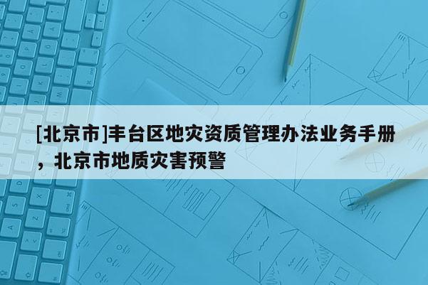 [北京市]豐臺區(qū)地災(zāi)資質(zhì)管理辦法業(yè)務(wù)手冊，北京市地質(zhì)災(zāi)害預(yù)警