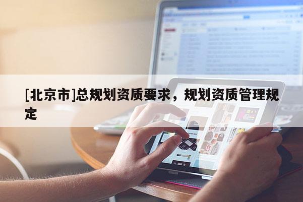 [北京市]總規(guī)劃資質要求，規(guī)劃資質管理規(guī)定
