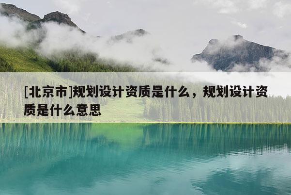 [北京市]規(guī)劃設計資質是什么，規(guī)劃設計資質是什么意思