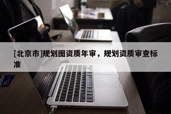 [北京市]規(guī)劃圖資質年審，規(guī)劃資質審查標準