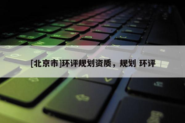 [北京市]環(huán)評規(guī)劃資質，規(guī)劃 環(huán)評