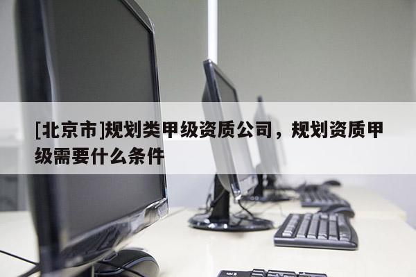 [北京市]規(guī)劃類甲級資質公司，規(guī)劃資質甲級需要什么條件