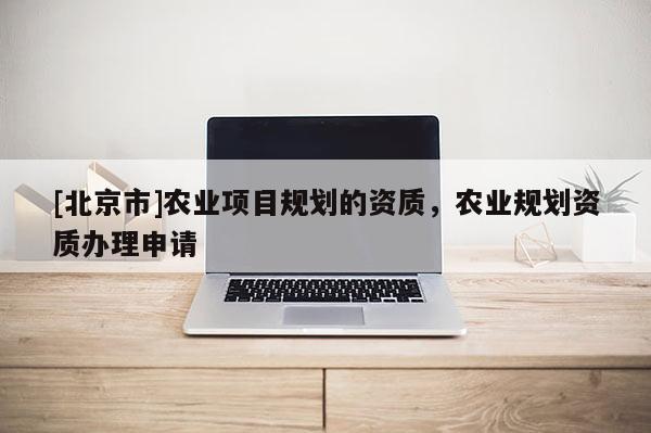 [北京市]農業(yè)項目規(guī)劃的資質，農業(yè)規(guī)劃資質辦理申請