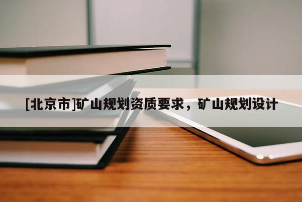 [北京市]礦山規(guī)劃資質(zhì)要求，礦山規(guī)劃設(shè)計(jì)