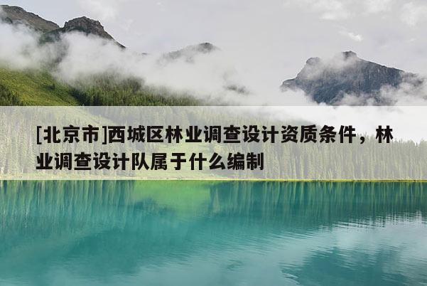 [北京市]西城區(qū)林業(yè)調(diào)查設(shè)計資質(zhì)條件，林業(yè)調(diào)查設(shè)計隊屬于什么編制
