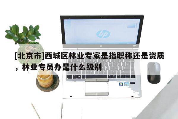 [北京市]西城區(qū)林業(yè)專家是指職稱還是資質(zhì)，林業(yè)專員辦是什么級(jí)別