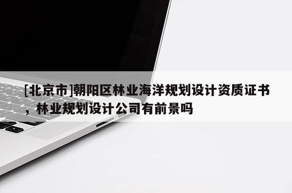 [北京市]朝陽區(qū)林業(yè)海洋規(guī)劃設(shè)計資質(zhì)證書，林業(yè)規(guī)劃設(shè)計公司有前景嗎