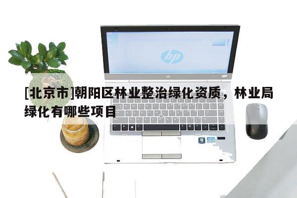 [北京市]朝陽區(qū)林業(yè)整治綠化資質(zhì)，林業(yè)局綠化有哪些項目