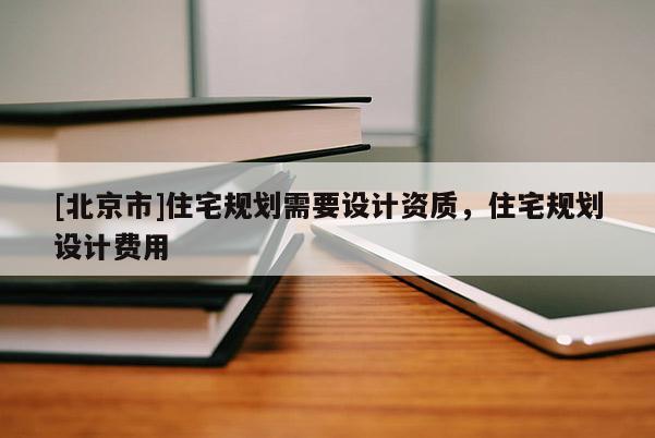 [北京市]住宅規(guī)劃需要設(shè)計資質(zhì)，住宅規(guī)劃設(shè)計費用