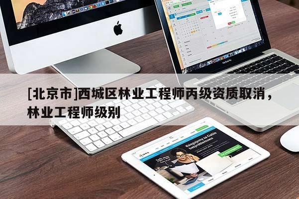 [北京市]西城區(qū)林業(yè)工程師丙級資質(zhì)取消，林業(yè)工程師級別
