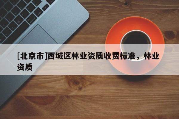 [北京市]西城區(qū)林業(yè)資質(zhì)收費標準，林業(yè) 資質(zhì)