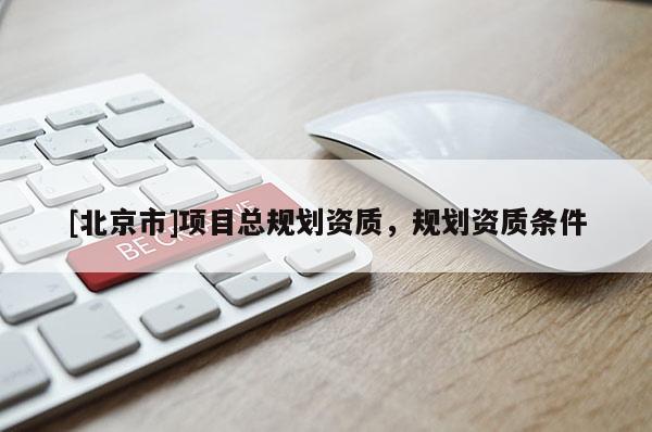[北京市]項目總規(guī)劃資質(zhì)，規(guī)劃資質(zhì)條件
