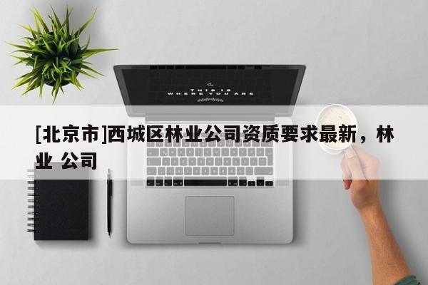[北京市]西城區(qū)林業(yè)公司資質(zhì)要求最新，林業(yè) 公司