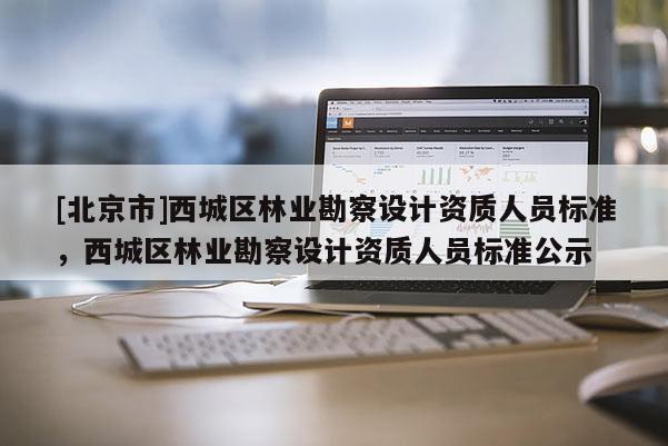 [北京市]西城區(qū)林業(yè)勘察設(shè)計資質(zhì)人員標(biāo)準(zhǔn)，西城區(qū)林業(yè)勘察設(shè)計資質(zhì)人員標(biāo)準(zhǔn)公示