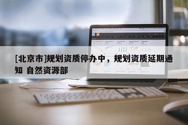 [北京市]規(guī)劃資質(zhì)停辦中，規(guī)劃資質(zhì)延期通知 自然資源部