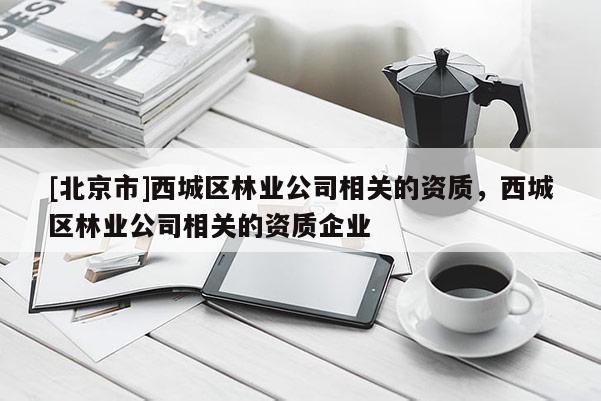 [北京市]西城區(qū)林業(yè)公司相關(guān)的資質(zhì)，西城區(qū)林業(yè)公司相關(guān)的資質(zhì)企業(yè)