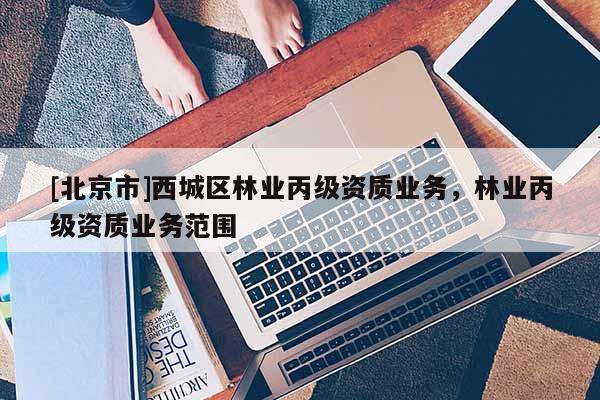 [北京市]西城區(qū)林業(yè)丙級(jí)資質(zhì)業(yè)務(wù)，林業(yè)丙級(jí)資質(zhì)業(yè)務(wù)范圍