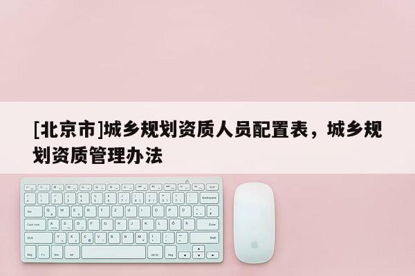 [北京市]城鄉(xiāng)規(guī)劃資質(zhì)人員配置表，城鄉(xiāng)規(guī)劃資質(zhì)管理辦法