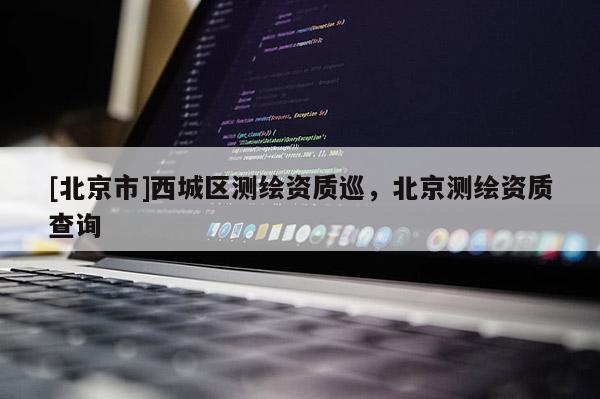 [北京市]西城區(qū)測繪資質(zhì)巡，北京測繪資質(zhì)查詢