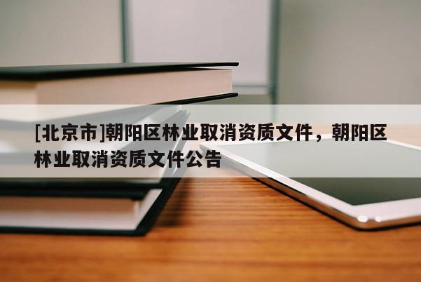 [北京市]朝陽區(qū)林業(yè)取消資質(zhì)文件，朝陽區(qū)林業(yè)取消資質(zhì)文件公告