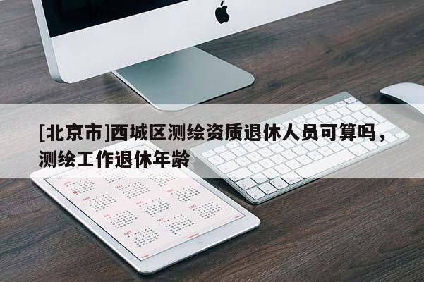 [北京市]西城區(qū)測繪資質(zhì)退休人員可算嗎，測繪工作退休年齡