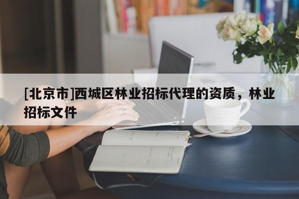 [北京市]西城區(qū)林業(yè)招標(biāo)代理的資質(zhì)，林業(yè)招標(biāo)文件