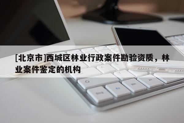 [北京市]西城區(qū)林業(yè)行政案件勘驗(yàn)資質(zhì)，林業(yè)案件鑒定的機(jī)構(gòu)