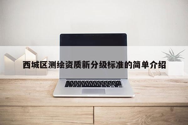 西城區(qū)測繪資質(zhì)新分級標(biāo)準(zhǔn)的簡單介紹