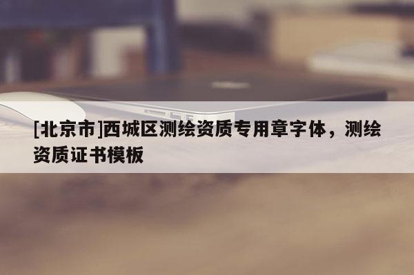 [北京市]西城區(qū)測(cè)繪資質(zhì)專用章字體，測(cè)繪資質(zhì)證書模板