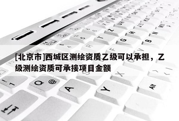 [北京市]西城區(qū)測(cè)繪資質(zhì)乙級(jí)可以承擔(dān)，乙級(jí)測(cè)繪資質(zhì)可承接項(xiàng)目金額