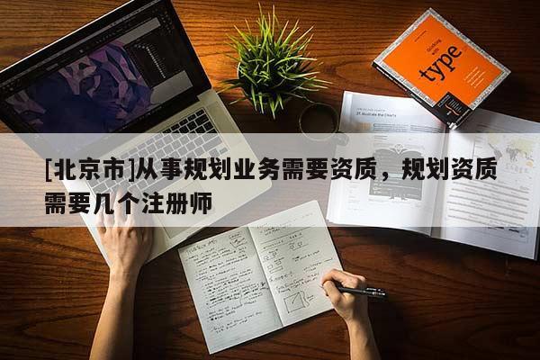 [北京市]從事規(guī)劃業(yè)務(wù)需要資質(zhì)，規(guī)劃資質(zhì)需要幾個注冊師
